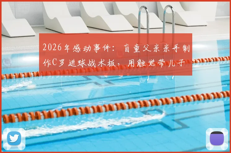 2026年感动事件：盲童父亲亲手制作C罗进球战术板，用触觉带儿子“看见”绿茵荣耀