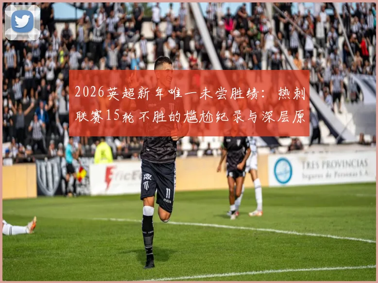 2026英超新年唯一未尝胜绩：热刺联赛15轮不胜的尴尬纪录与深层原因分析
