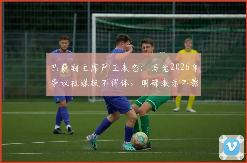 巴萨副主席严正表态：马竞2026年争议社媒极不得体，明确表示不影响俱乐部夏窗引援与建队计划