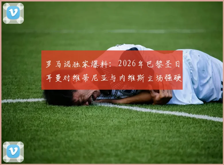 罗马诺独家爆料:2026年巴黎圣日耳曼对维蒂尼亚与内维斯立场强硬,两大核心非卖品
