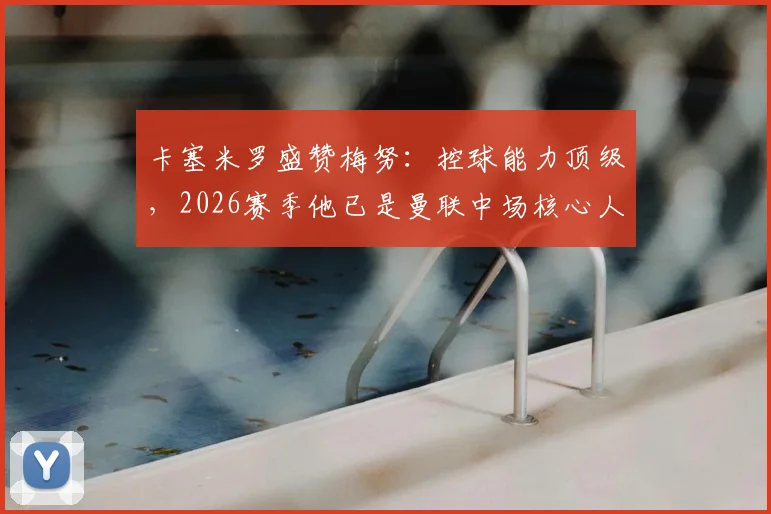 卡塞米罗盛赞梅努：控球能力顶级，2026赛季他已是曼联中场核心人选