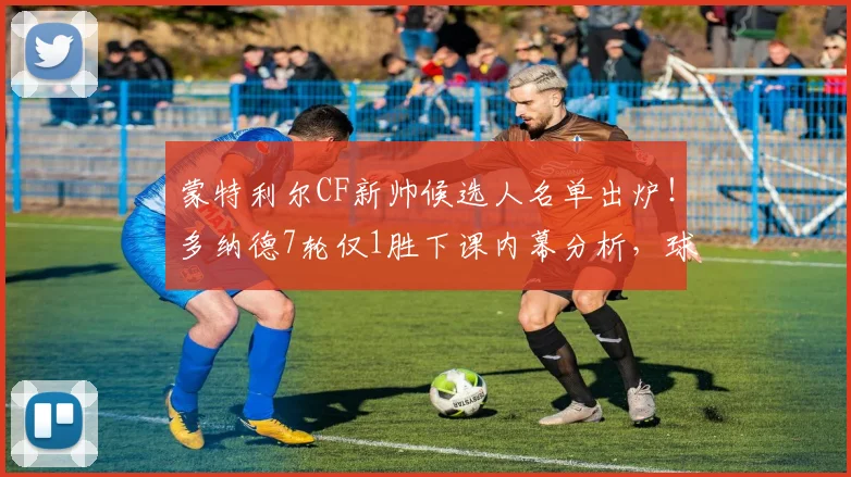 蒙特利尔CF新帅候选人名单出炉！多纳德7轮仅1胜下课内幕分析，球队2026赛季前景展望