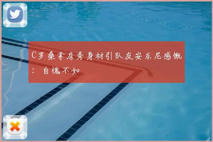 C罗桑拿房秀身材引队友安东尼感慨：自愧不如