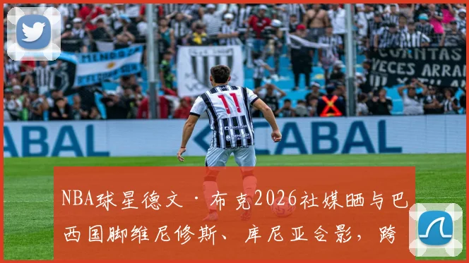 NBA球星德文·布克2026社媒晒与巴西国脚维尼修斯、库尼亚合影，跨界友谊引球迷热议
