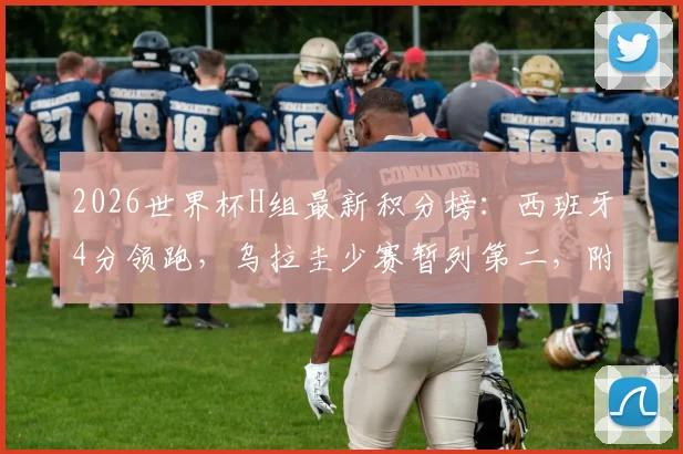 2026世界杯H组最新积分榜：西班牙4分领跑，乌拉圭少赛暂列第二，附完整出线形势解读