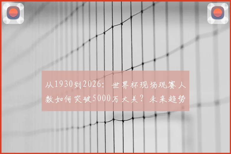 从1930到2026：世界杯现场观赛人数如何突破5000万大关？未来趋势深度解读