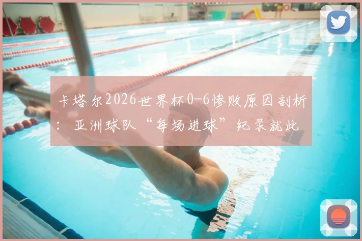 卡塔尔2026世界杯0-6惨败原因剖析:亚洲球队“每场进球”纪录就此终结,暴露哪些深层问题?