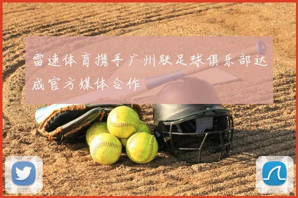 雷速体育携手广州联足球俱乐部达成官方媒体合作