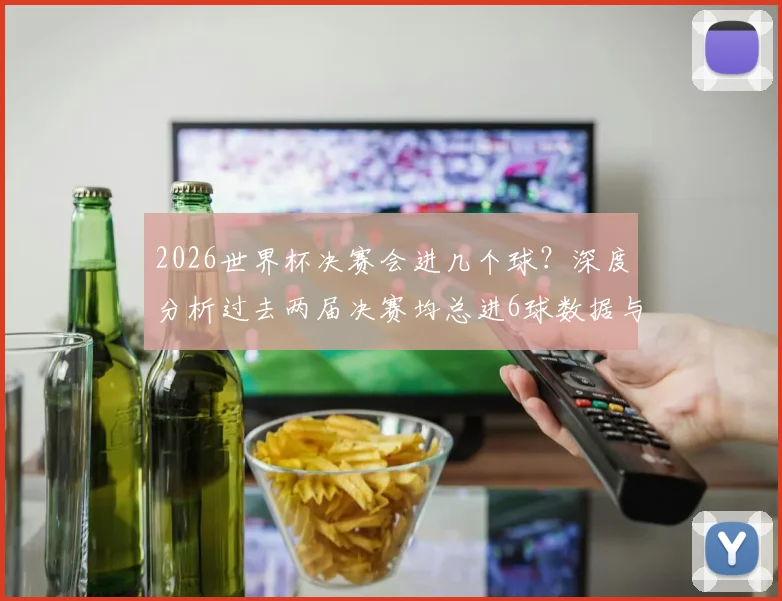 2026世界杯决赛会进几个球？深度分析过去两届决赛均总进6球数据与历史规律