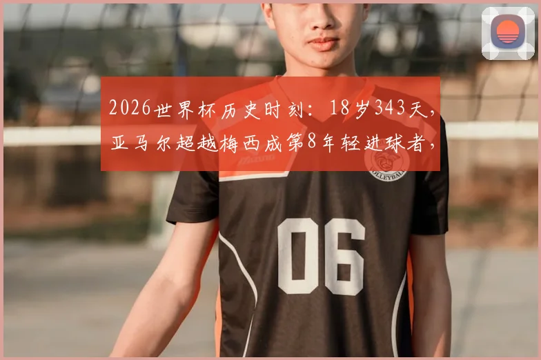 2026世界杯历史时刻：18岁343天，亚马尔超越梅西成第8年轻进球者，附最年轻进球球员排名与技术分析