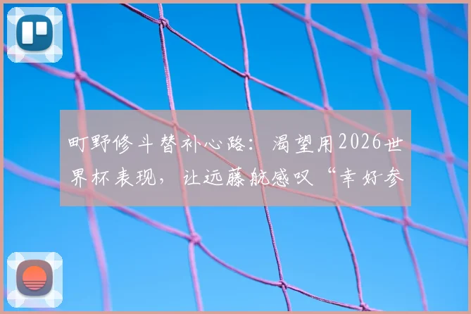 町野修斗替补心路：渴望用2026世界杯表现，让远藤航感叹“幸好参赛的是他”