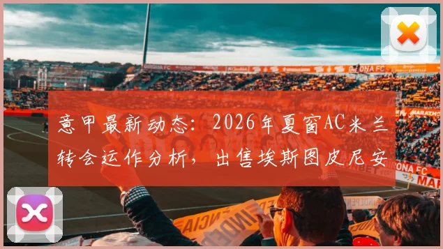 意甲最新动态：2026年夏窗AC米兰转会运作分析，出售埃斯图皮尼安回收资金的潜在影响与战术考量