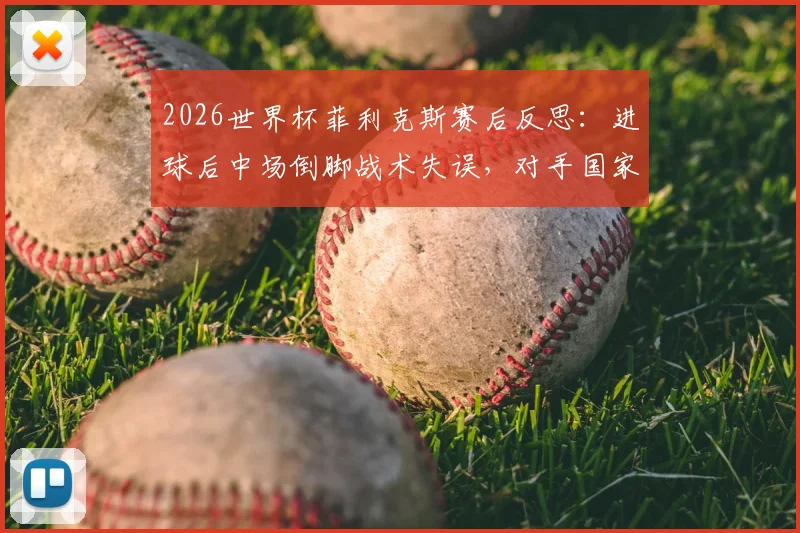2026世界杯菲利克斯赛后反思：进球后中场倒脚战术失误，对手国家队战斗精神解析