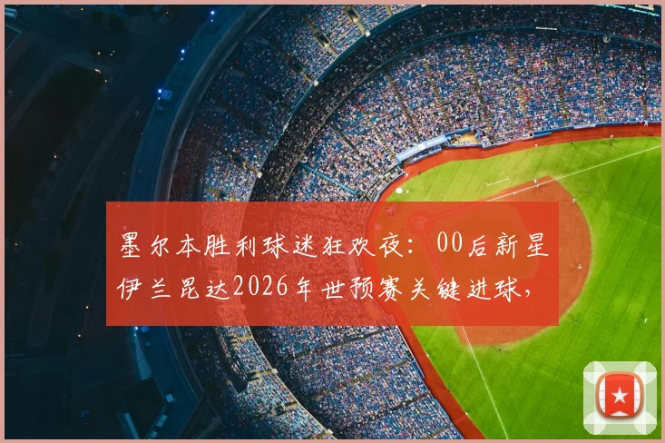 墨尔本胜利球迷狂欢夜:00后新星伊兰昆达2026年世预赛关键进球,现场球迷疯狂庆祝全记录