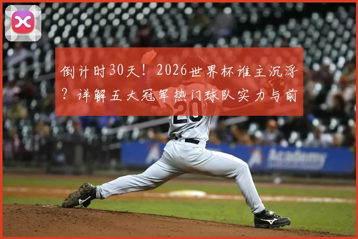 倒计时30天！2026世界杯谁主沉浮？详解五大冠军热门球队实力与前景