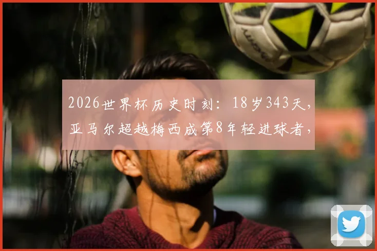 2026世界杯历史时刻：18岁343天，亚马尔超越梅西成第8年轻进球者，附最年轻进球球员排名与技术分析