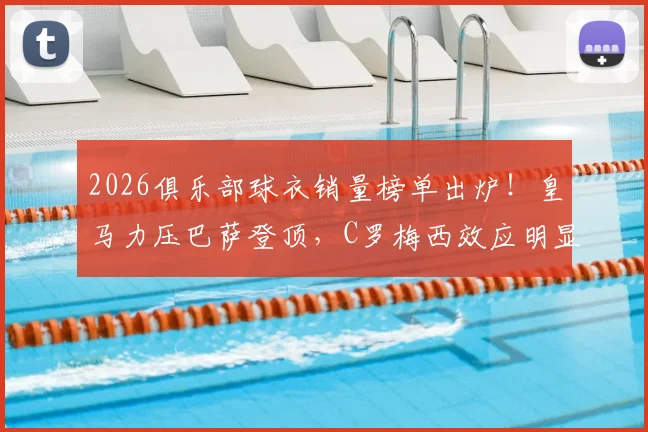 2026俱乐部球衣销量榜单出炉！皇马力压巴萨登顶，C罗梅西效应明显，迈阿密国际强势杀入前五引热议