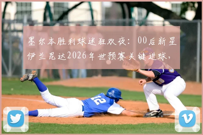 墨尔本胜利球迷狂欢夜:00后新星伊兰昆达2026年世预赛关键进球,现场球迷疯狂庆祝全记录