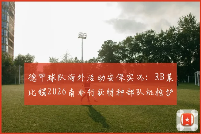 德甲球队海外活动安保实况：RB莱比锡2026南非行获特种部队机枪护航，足球商业与安全引热议