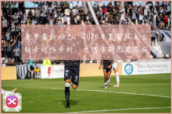 意甲最新动态：2026年夏窗AC米兰转会运作分析，出售埃斯图皮尼安回收资金的潜在影响与战术考量
