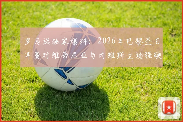 罗马诺独家爆料：2026年巴黎圣日耳曼对维蒂尼亚与内维斯立场强硬，两大核心非卖品