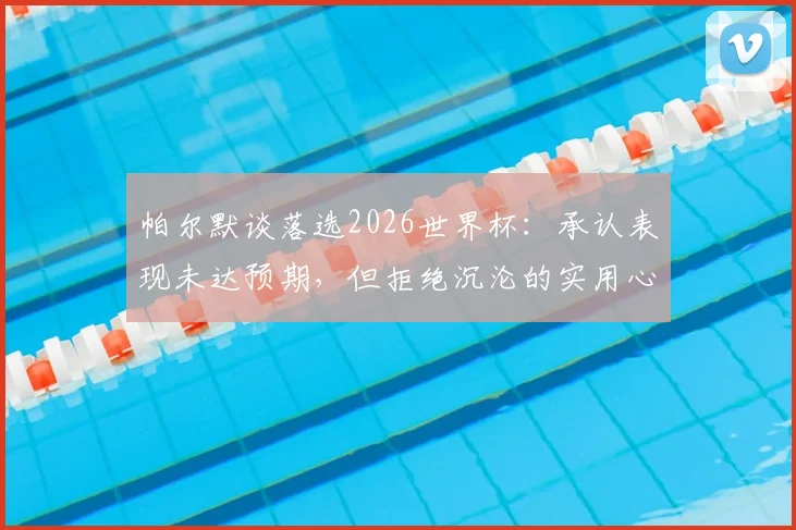 帕尔默谈落选2026世界杯：承认表现未达预期，但拒绝沉沦的实用心态与职业建议