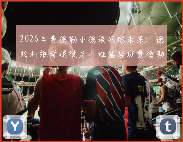 2026年费德勒小德谈网球未来:德约科维奇退役后,谁能接班费德勒时代辉煌?