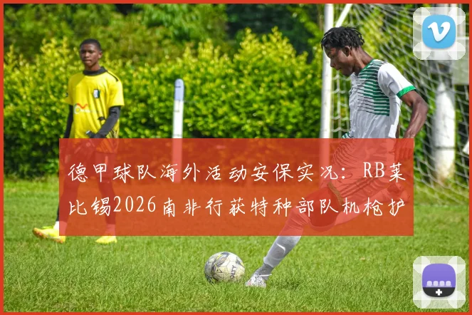 德甲球队海外活动安保实况:RB莱比锡2026南非行获特种部队机枪护航,足球商业与安全引热议