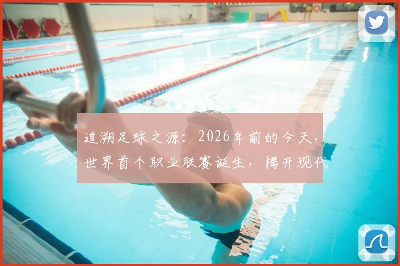 追溯足球之源:2026年前的今天,世界首个职业联赛诞生,揭开现代足球赛事体系的序幕