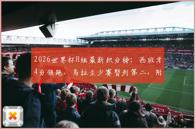 2026世界杯H组最新积分榜：西班牙4分领跑，乌拉圭少赛暂列第二，附完整出线形势解读