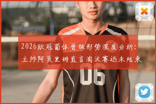 2026欧冠葡体晋级形势深度分析：主帅阿莫里姆直言淘汰赛远未结束，次回合战术调整与历史战绩全解读
