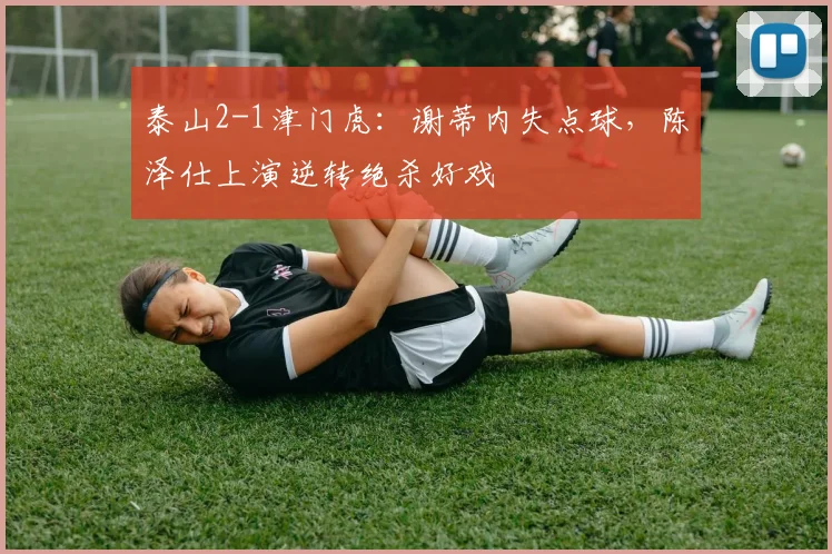 泰山2-1津门虎:谢蒂内失点球,陈泽仕上演逆转绝杀好戏